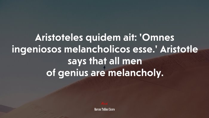 Aristoteles quidem ait: ‘Omnes ingeniosos melancholicos esse.’ Aristotle says that all men of genius are melancholy. | Marcus Tullius Cicero quote