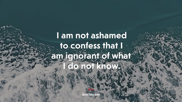 I am not ashamed to confess that I am ignorant of what I do not know. | Marcus Tullius Cicero quote
