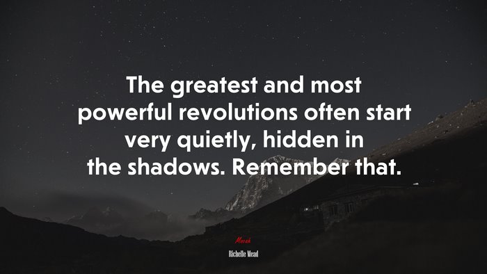 The greatest and most powerful revolutions often start very quietly, hidden in the shadows. Remember that. | Richelle Mead quote