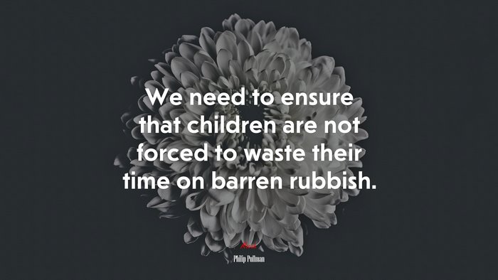 We need to ensure that children are not forced to waste their time on barren rubbish. | Philip Pullman quote