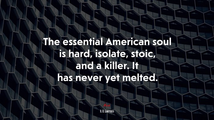 The essential American soul is hard, isolate, stoic, and a killer. It has never yet melted. | D. H. Lawrence quote