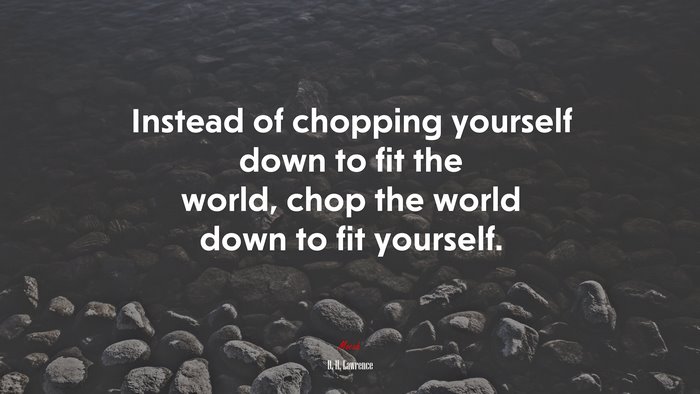 Instead of chopping yourself down to fit the world, chop the world down to fit yourself. | D. H. Lawrence quote