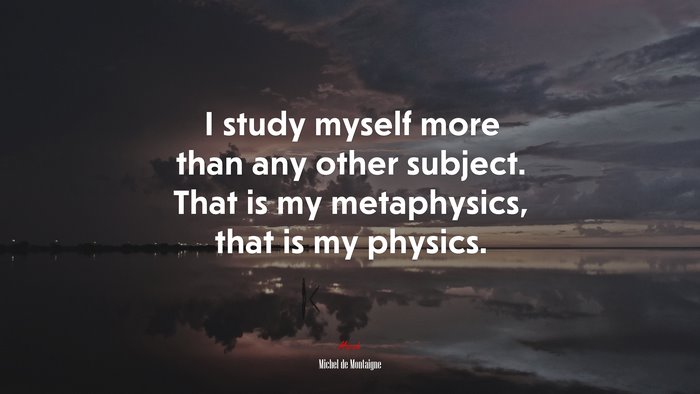 I study myself more than any other subject. That is my metaphysics, that is my physics. | Michel de Montaigne quote
