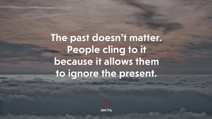 The past doesn’t matter. People cling to it because it allows them to ignore the present. | James Frey quote