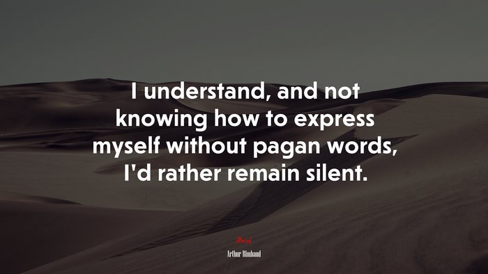 I understand, and not knowing how to express myself without pagan words, I’d rather remain silent. | Arthur Rimbaud quote