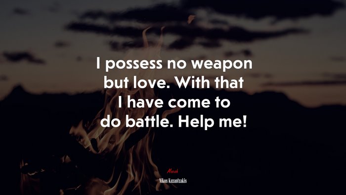 I possess no weapon but love. With that I have come to do battle. Help me! | Nikos Kazantzakis quote