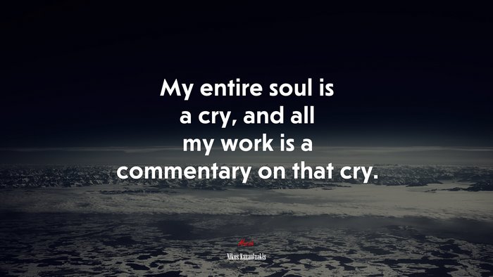 My entire soul is a cry, and all my work is a commentary on that cry. | Nikos Kazantzakis quote