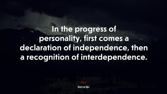 In the progress of personality, first comes a declaration of independence, then a recognition of interdependence. | Henry van Dyke quote