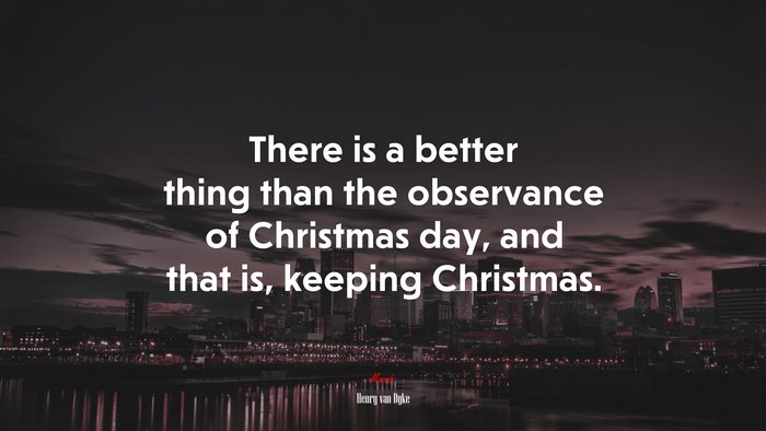 There is a better thing than the observance of Christmas day, and that is, keeping Christmas. | Henry van Dyke quote