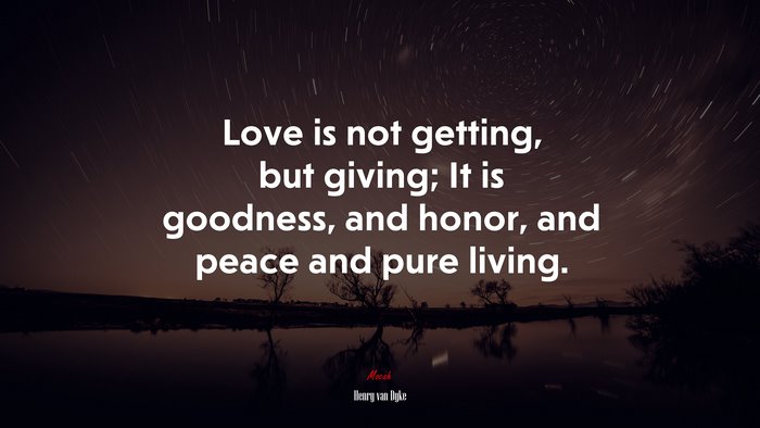 Love is not getting, but giving; It is goodness, and honor, and peace and pure living. | Henry van Dyke quote