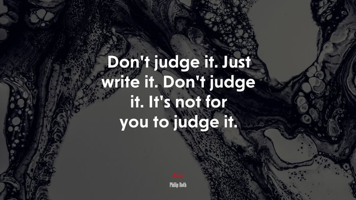 Don’t judge it. Just write it. Don’t judge it. It’s not for you to judge it. | Philip Roth quote