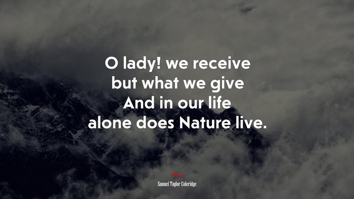 O lady! we receive but what we give And in our life alone does Nature live. | Samuel Taylor Coleridge quote