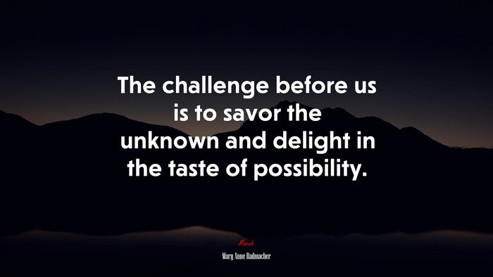The challenge before us is to savor the unknown and delight in the taste of possibility. | Mary Anne Radmacher quote
