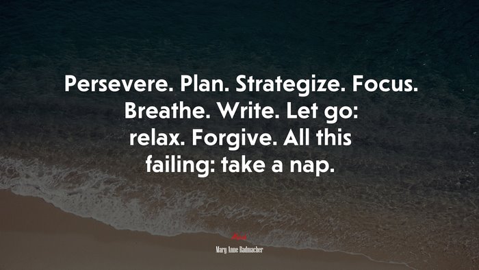 Persevere. Plan. Strategize. Focus. Breathe. Write. Let go: relax. Forgive. All this failing: take a nap. | Mary Anne Radmacher quote