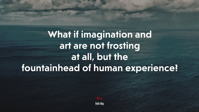 What if imagination and art are not frosting at all, but the fountainhead of human experience? | Rollo May quote