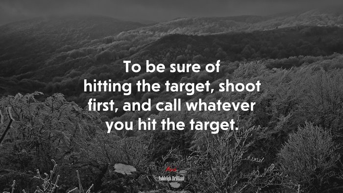 To be sure of hitting the target, shoot first, and call whatever you hit the target. | Ashleigh Brilliant quote
