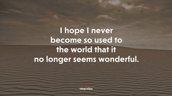I hope I never become so used to the world that it no longer seems wonderful. | Ashleigh Brilliant quote