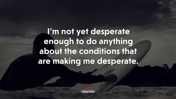 I’m not yet desperate enough to do anything about the conditions that are making me desperate. | Ashleigh Brilliant quote