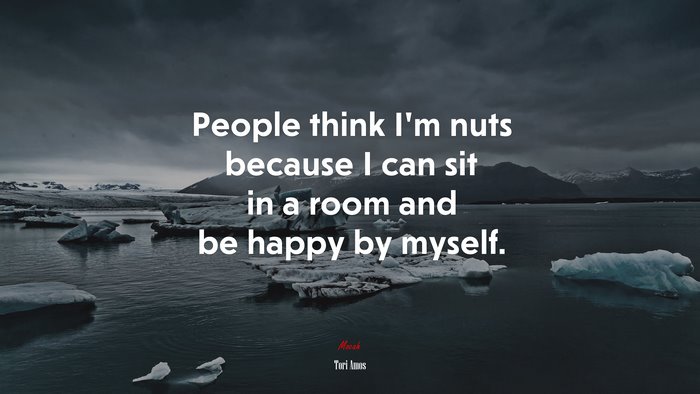 People think I’m nuts because I can sit in a room and be happy by myself. | Tori Amos quote