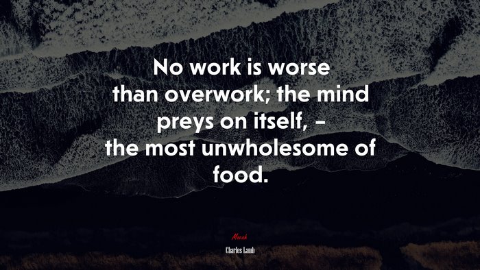 No work is worse than overwork; the mind preys on itself, – the most unwholesome of food. | Charles Lamb quote