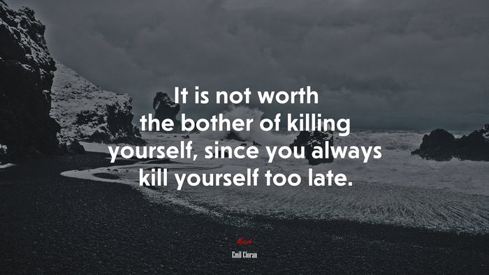 It is not worth the bother of killing yourself, since you always kill yourself too late. | Emil Cioran quote