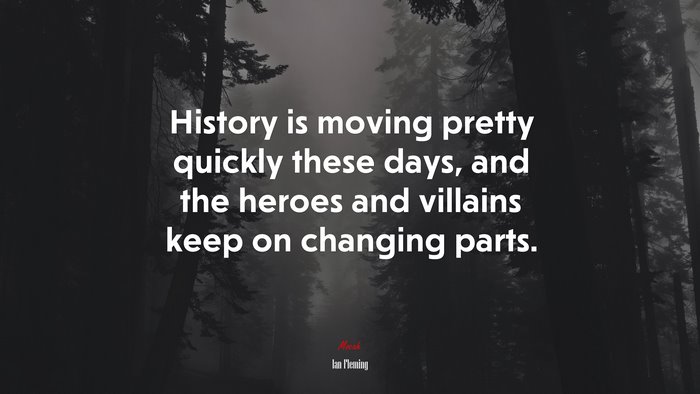 History is moving pretty quickly these days, and the heroes and villains keep on changing parts. | Ian Fleming quote