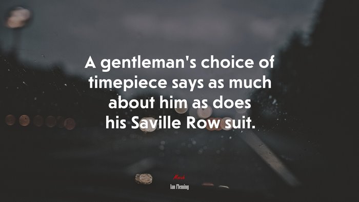 A gentleman’s choice of timepiece says as much about him as does his Saville Row suit. | Ian Fleming quote
