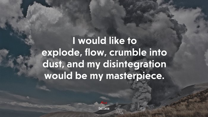 I would like to explode, flow, crumble into dust, and my disintegration would be my masterpiece. | Emil Cioran quote