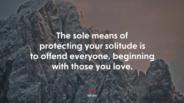 The sole means of protecting your solitude is to offend everyone, beginning with those you love. | Emil Cioran quote