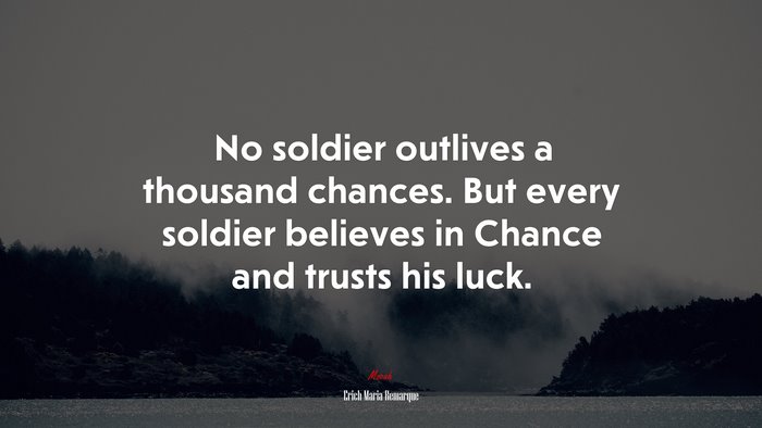 No soldier outlives a thousand chances. But every soldier believes in Chance and trusts his luck. | Erich Maria Remarque quote