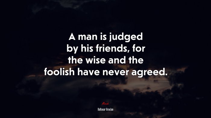 A man is judged by his friends, for the wise and the foolish have never agreed. | Baltasar Gracián quote