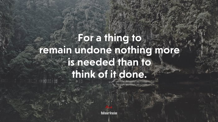 For a thing to remain undone nothing more is needed than to think of it done. | Baltasar Gracián quote