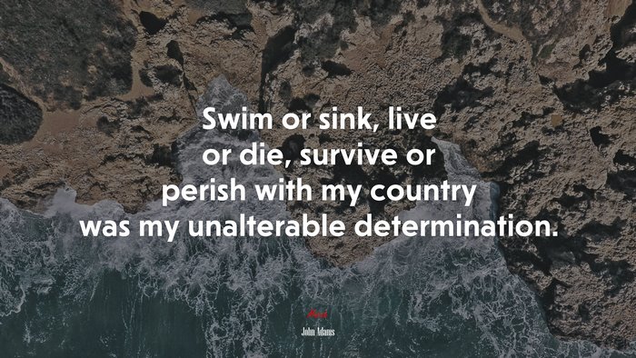Swim or sink, live or die, survive or perish with my country was my unalterable determination. | John Adams quote