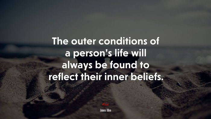 The outer conditions of a person’s life will always be found to reflect their inner beliefs. | James Allen quote