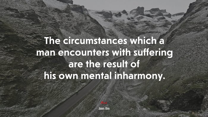 The circumstances which a man encounters with suffering are the result of his own mental inharmony. | James Allen quote