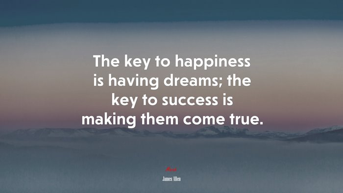The key to happiness is having dreams; the key to success is making them come true. | James Allen quote