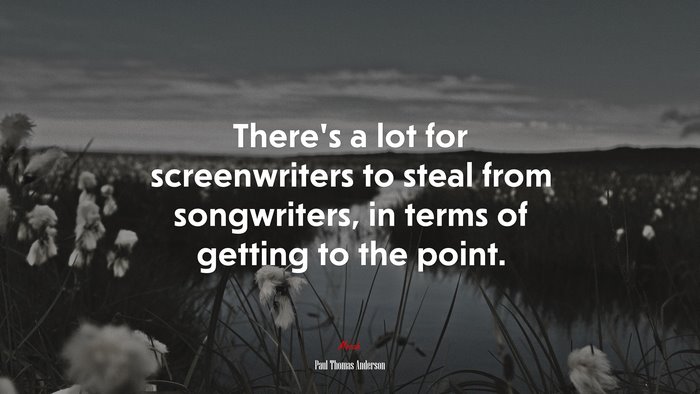 There’s a lot for screenwriters to steal from songwriters, in terms of getting to the point. | Paul Thomas Anderson quote