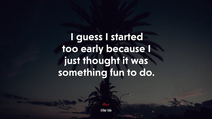 I guess I started too early because I just thought it was something fun to do. | Arthur Ashe quote