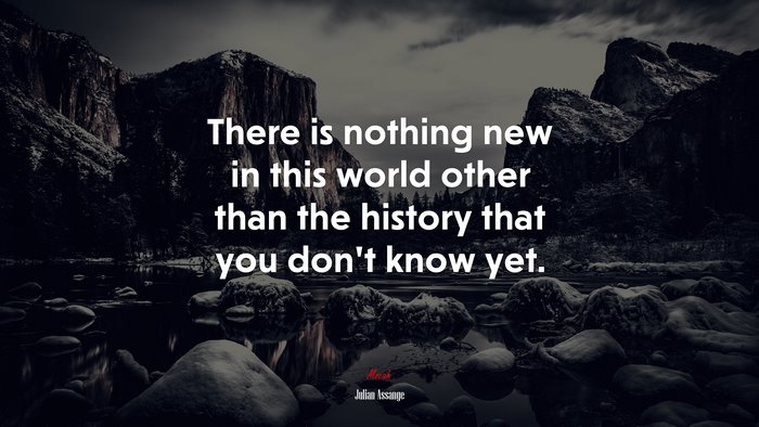 There is nothing new in this world other than the history that you don’t know yet. | Julian Assange quote