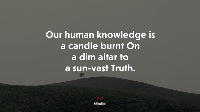 Our human knowledge is a candle burnt On a dim altar to a sun-vast Truth. | Sri Aurobindo quote