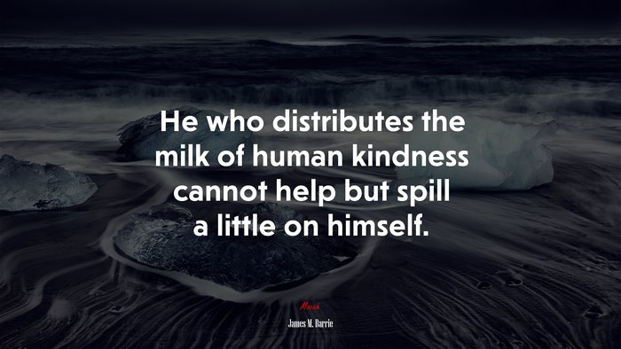 He who distributes the milk of human kindness cannot help but spill a little on himself. | James M. Barrie quote