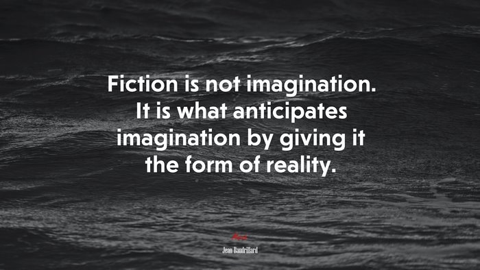 Fiction is not imagination. It is what anticipates imagination by giving it the form of reality. | Jean Baudrillard quote