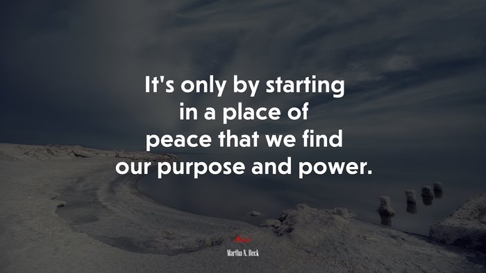 It’s only by starting in a place of peace that we find our purpose and power. | Martha N. Beck quote
