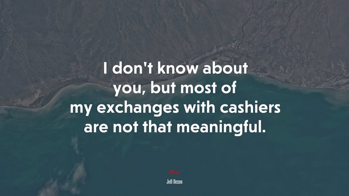 I don’t know about you, but most of my exchanges with cashiers are not that meaningful. | Jeff Bezos quote