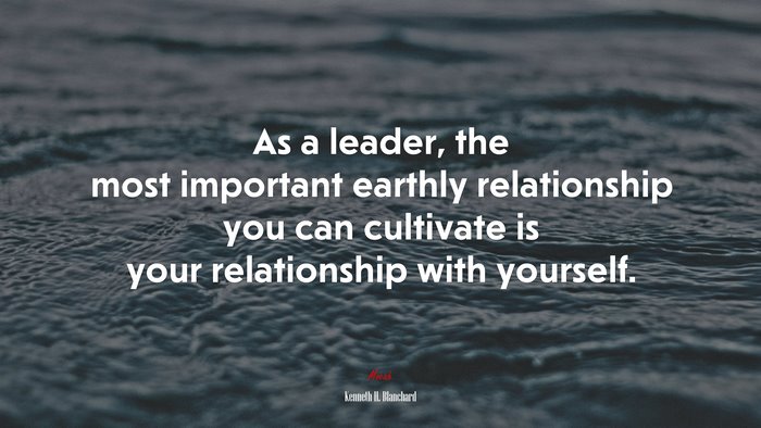 As a leader, the most important earthly relationship you can cultivate is your relationship with yourself. | Kenneth H. Blanchard quote