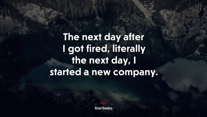 The next day after I got fired, literally the next day, I started a new company. | Michael Bloomberg quote