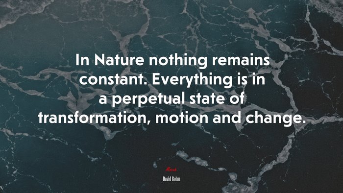 In Nature nothing remains constant. Everything is in a perpetual state of transformation, motion and change. | David Bohm quote