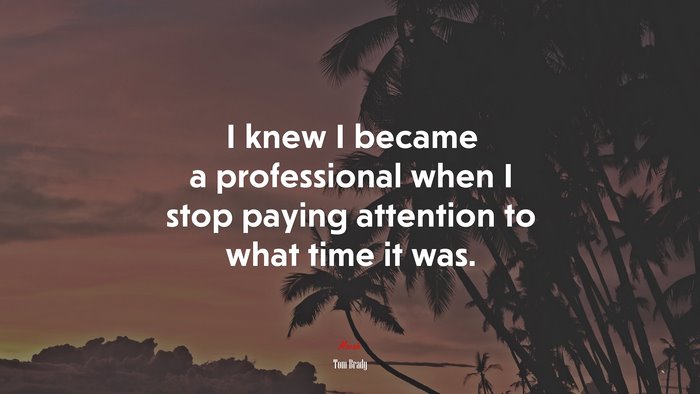 I knew I became a professional when I stop paying attention to what time it was. | Tom Brady quote