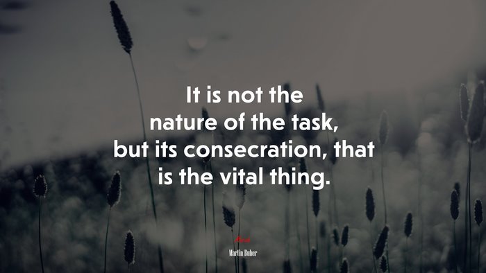 It is not the nature of the task, but its consecration, that is the vital thing. | Martin Buber quote