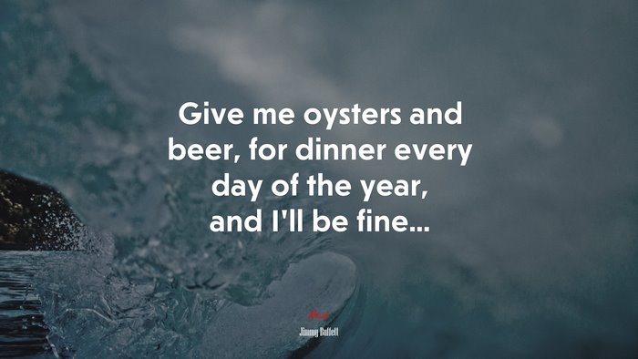 Give me oysters and beer, for dinner every day of the year, and I’ll be fine... | Jimmy Buffett quote